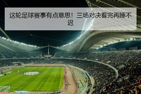 这轮足球赛事有点意思！三场对决看完再睡不迟 | leyu