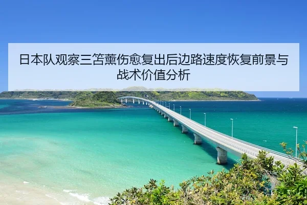 日本队观察三笘薰伤愈复出后边路速度恢复前景与战术价值分析 | leyu