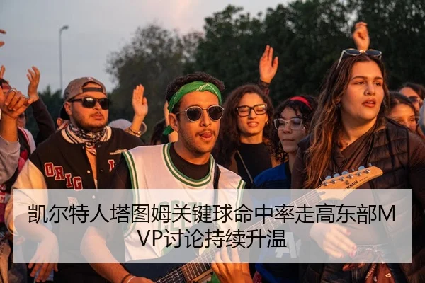 凯尔特人塔图姆关键球命中率走高东部MVP讨论持续升温