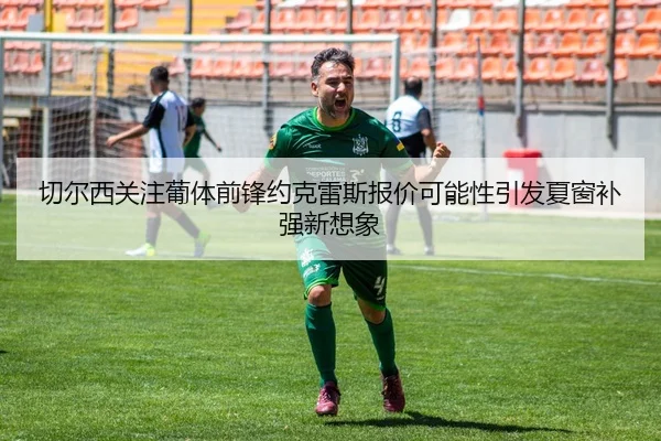 切尔西关注葡体前锋约克雷斯报价可能性引发夏窗补强新想象（leyu）