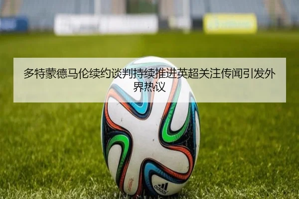 多特蒙德马伦续约谈判持续推进英超关注传闻引发外界热议
