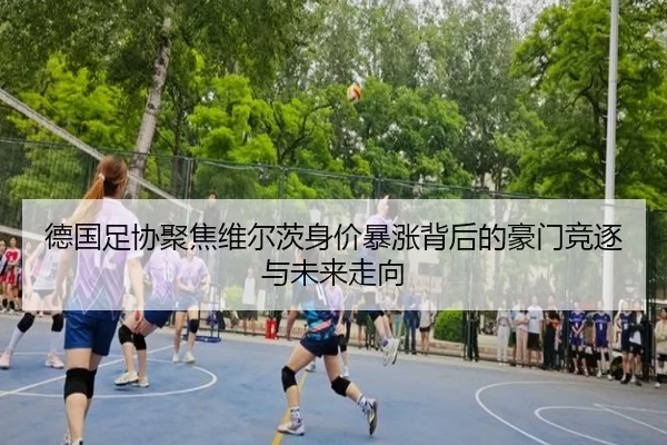 德国足协聚焦维尔茨身价暴涨背后的豪门竞逐与未来走向 | leyu