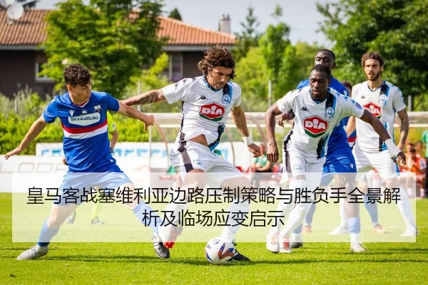 皇马客战塞维利亚边路压制策略与胜负手全景解析及临场应变启示 | leyu