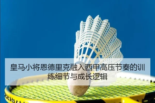 皇马小将恩德里克融入西甲高压节奏的训练细节与成长逻辑 - leyu