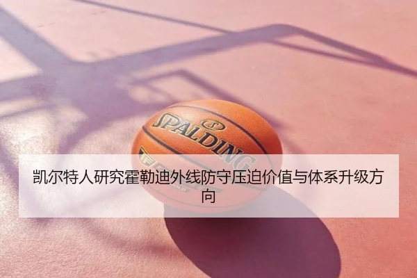 凯尔特人研究霍勒迪外线防守压迫价值与体系升级方向 - leyu