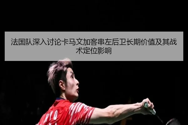法国队深入讨论卡马文加客串左后卫长期价值及其战术定位影响 - leyu