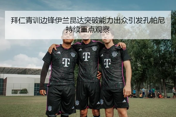 拜仁青训边锋伊兰昆达突破能力出众引发孔帕尼持续重点观察 | leyu