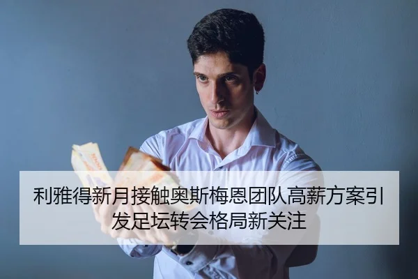 利雅得新月接触奥斯梅恩团队高薪方案引发足坛转会格局新关注 - leyu