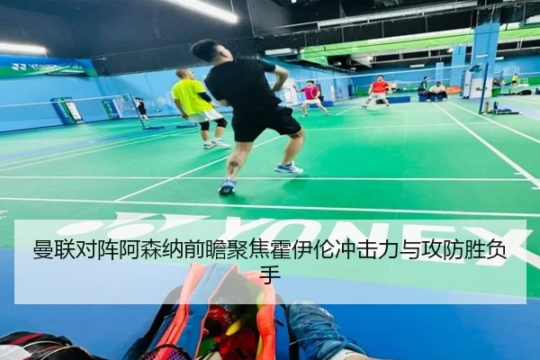 曼联对阵阿森纳前瞻聚焦霍伊伦冲击力与攻防胜负手 | leyu